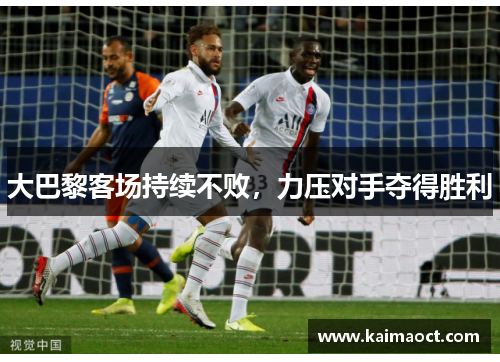 大巴黎客场持续不败，力压对手夺得胜利