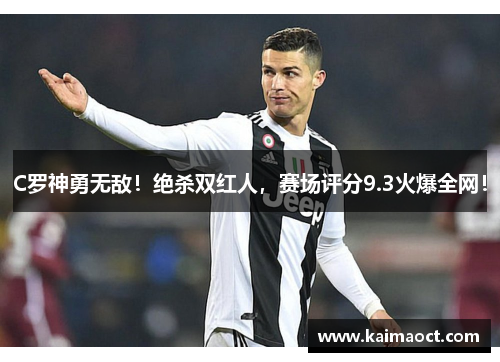 C罗神勇无敌！绝杀双红人，赛场评分9.3火爆全网！