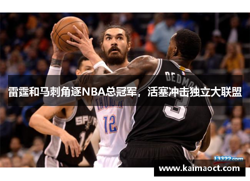 雷霆和马刺角逐NBA总冠军，活塞冲击独立大联盟